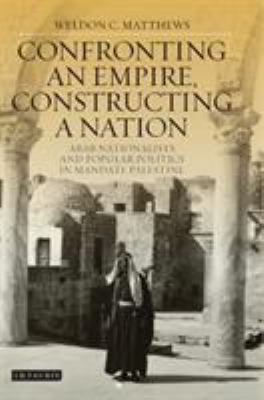 Confronting An Empire, Constructing A Nation : Arab nationalists and popular politics in mandate Palestine