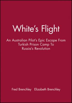 White's Flight : an Australian pilot's epic escape from Turkish prison camp to Russia's revolution