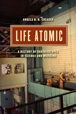 Life Atomic : a history of radioisotopes in science and medicine