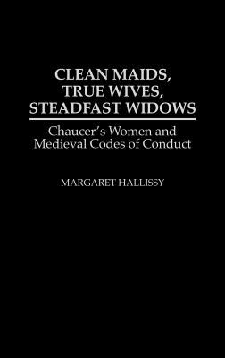 Clean Maids, True Wives, Steadfast Widows : Chaucer's women and medieval codes of conduct