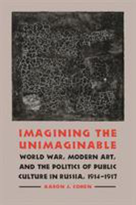 Imagining The Unimaginable : World War, modern art, & the politics of public culture in Russia, 1914-1917