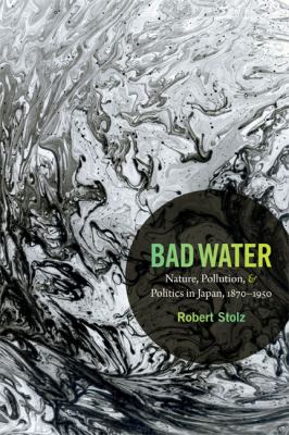 Bad Water : nature, pollution, and politics in Japan, 1870-1950