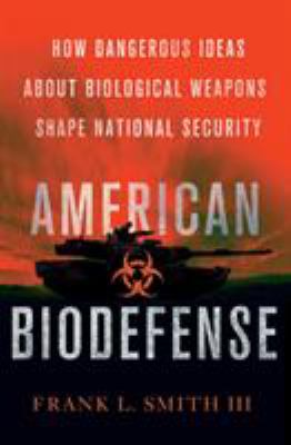 American Biodefense : how dangerous ideas about biological weapons shape national security