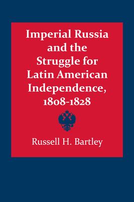 Imperial Russia And The Struggle For Latin American Independence, 1808-1828
