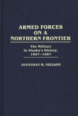 Armed Forces On A Northern Frontier : the military in Alaska's history, 1867-1987