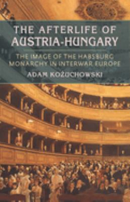 The Afterlife Of Austria-hungary : the image of the Habsburg Monarchy in interwar Europe