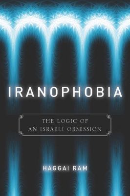 Iranophobia : the logic of an Israeli obsession