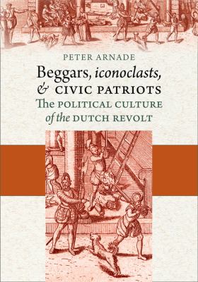 Beggars, Iconoclasts, And Civic Patriots : the political culture of the Dutch Revolt