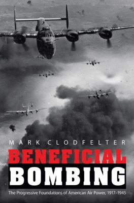 Beneficial Bombing : the Progressive Foundations of American Air Power, 1917-1945