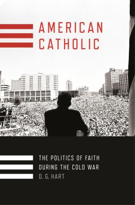 American Catholic  : the politics of faith during the Cold War