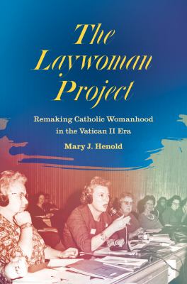 The laywoman project  : remaking Catholic womanhood in the Vatican II era