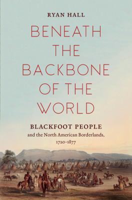 Beneath the backbone of the world : Blackfoot people and the North American Borderlands, 1720-1877