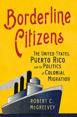 Borderline citizens  : the United States, Puerto Rico, and the politics of colonial migration